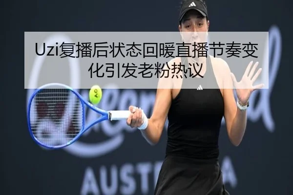 Uzi复播后状态回暖直播节奏变化引发老粉热议