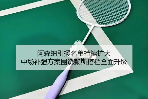 阿森纳引援名单持续扩大 中场补强方案围绕赖斯搭档全面升级