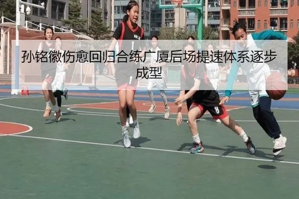 孙铭徽伤愈回归合练广厦后场提速体系逐步成型