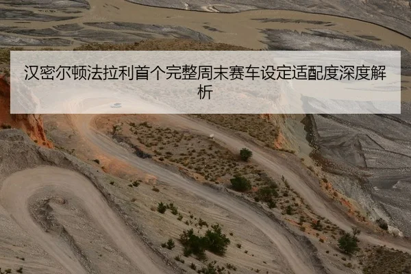 汉密尔顿法拉利首个完整周末赛车设定适配度深度解析